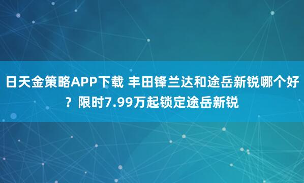 日天金策略APP下载 丰田锋兰达和途岳新锐哪个好？限时7.99万起锁定途岳新锐