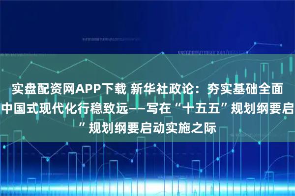 实盘配资网APP下载 新华社政论：夯实基础全面发力，推进中国式现代化行稳致远——写在“十五五”规划纲要启动实施之际