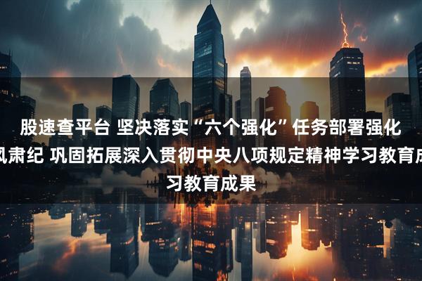 股速查平台 坚决落实“六个强化”任务部署强化正风肃纪 巩固拓展深入贯彻中央八项规定精神学习教育成果