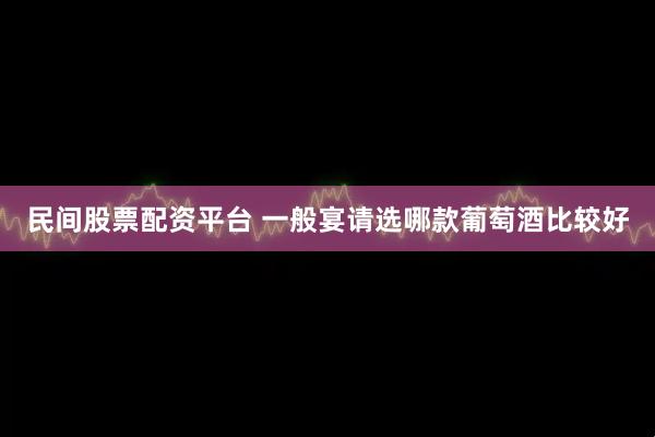 民间股票配资平台 一般宴请选哪款葡萄酒比较好
