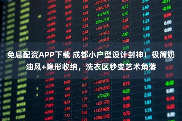 免息配资APP下载 成都小户型设计封神！极简奶油风+隐形收纳，洗衣区秒变艺术角落