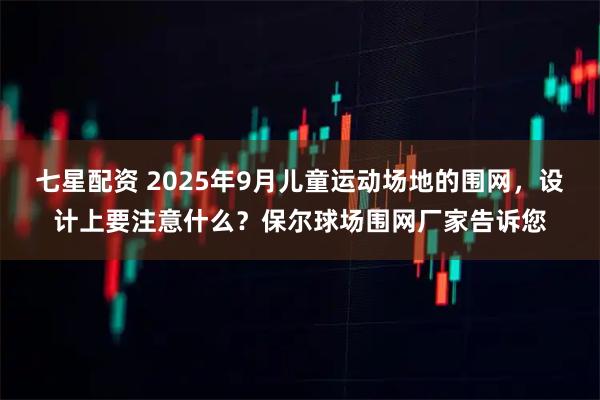 七星配资 2025年9月儿童运动场地的围网，设计上要注意什么？保尔球场围网厂家告诉您