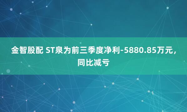 金智股配 ST泉为前三季度净利-5880.85万元，同比减亏