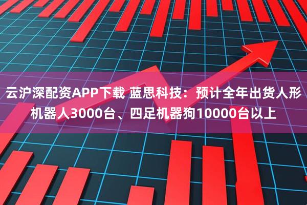 云沪深配资APP下载 蓝思科技：预计全年出货人形机器人3000台、四足机器狗10000台以上