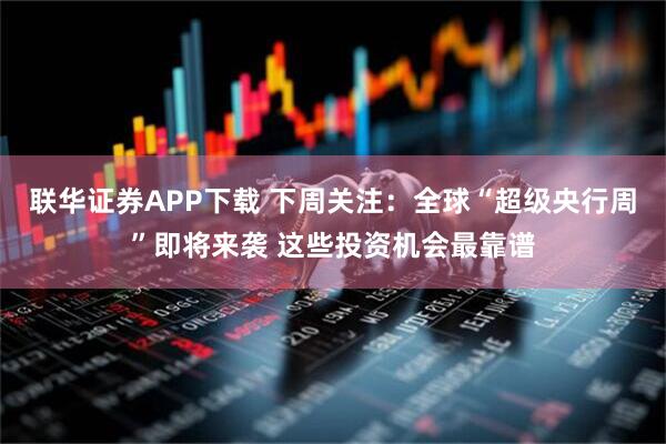 联华证券APP下载 下周关注：全球“超级央行周”即将来袭 这些投资机会最靠谱