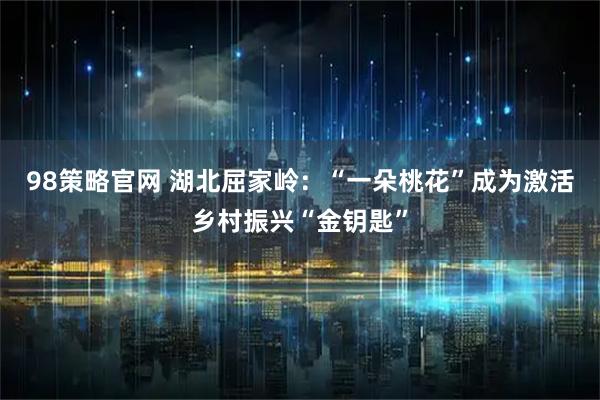 98策略官网 湖北屈家岭：“一朵桃花”成为激活乡村振兴“金钥匙”