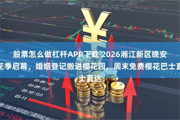 股票怎么做杠杆APP下载 2026湘江新区晚安樱花季启幕，婚姻登记搬进樱花园，周末免费樱花巴士直达
