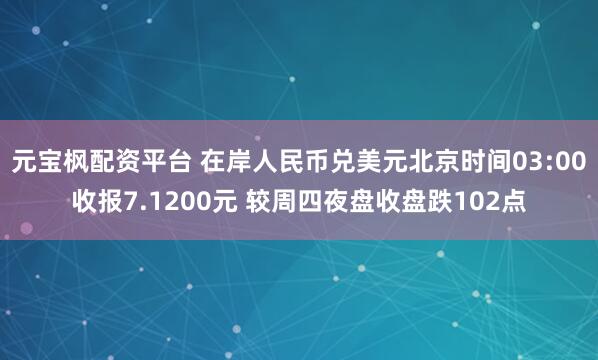 元宝枫配资平台 在岸人民币兑美元北京时间03:00收报7.1200元 较周四夜盘收盘跌102点