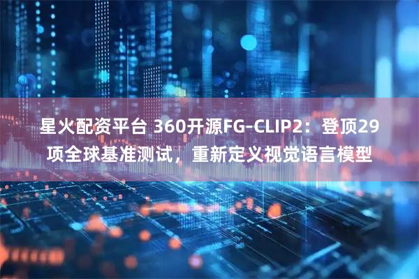 星火配资平台 360开源FG-CLIP2：登顶29项全球基准测试，重新定义视觉语言模型
