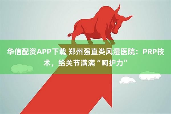 华信配资APP下载 郑州强直类风湿医院：PRP技术，给关节满满“呵护力”