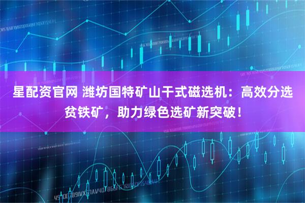 星配资官网 潍坊国特矿山干式磁选机：高效分选贫铁矿，助力绿色选矿新突破！