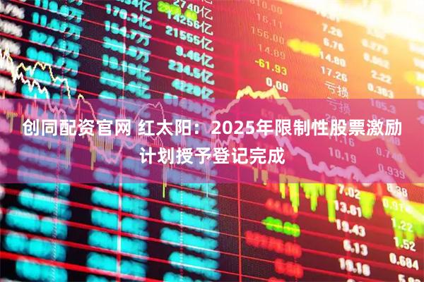 创同配资官网 红太阳：2025年限制性股票激励计划授予登记完成