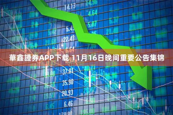 華鑫證券APP下载 11月16日晚间重要公告集锦