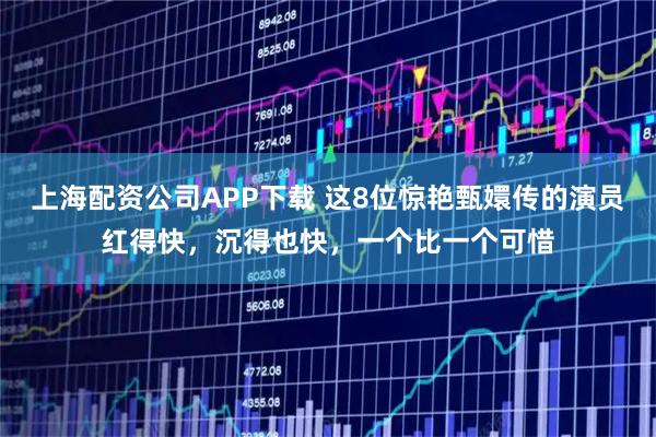 上海配资公司APP下载 这8位惊艳甄嬛传的演员红得快，沉得也快，一个比一个可惜