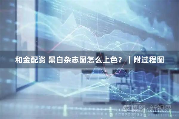 和金配资 黑白杂志图怎么上色？｜附过程图