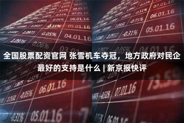 全国股票配资官网 张雪机车夺冠，地方政府对民企最好的支持是什么 | 新京报快评
