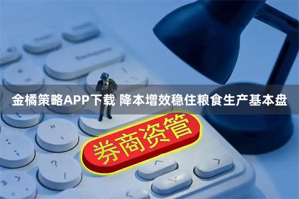 金橘策略APP下载 降本增效稳住粮食生产基本盘