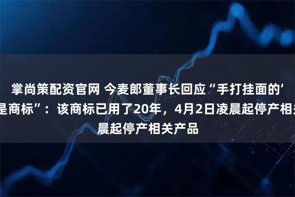 掌尚策配资官网 今麦郎董事长回应“手打挂面的‘手打’是商标”：该商标已用了20年，4月2日凌晨起停产相关产品