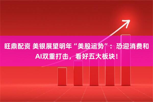 旺鼎配资 美银展望明年“美股运势”：恐迎消费和AI双重打击，看好五大板块！