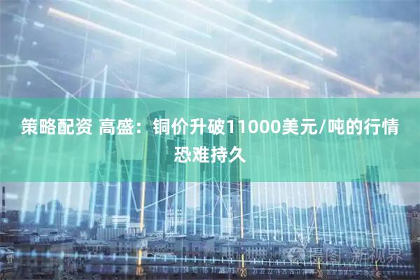 策略配资 高盛:铜价升破11000美元/吨的行情恐难持久