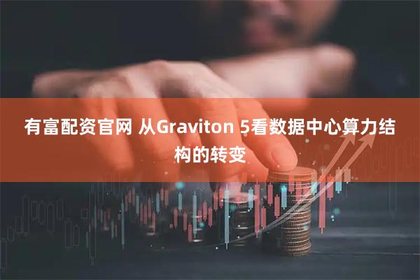 有富配资官网 从Graviton 5看数据中心算力结构的转变