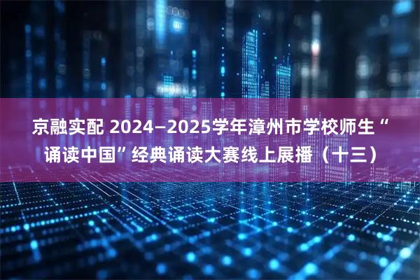 京融实配 2024—2025学年漳州市学校师生“诵读中国”经典诵读大赛线上展播（十三）