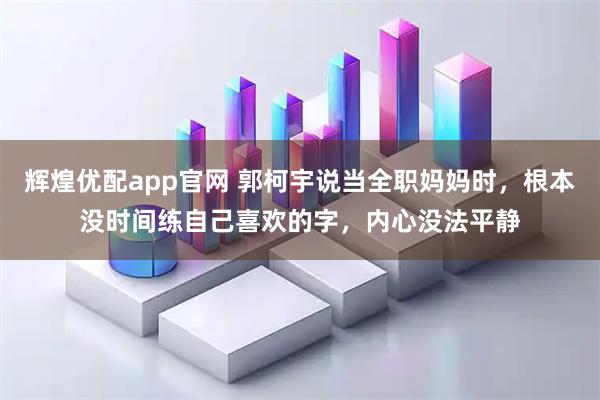 辉煌优配app官网 郭柯宇说当全职妈妈时,根本没时间练自己喜欢的字,内心没法平静