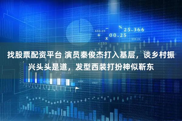 找股票配资平台 演员秦俊杰打入基层，谈乡村振兴头头是道，发型西装打扮神似靳东