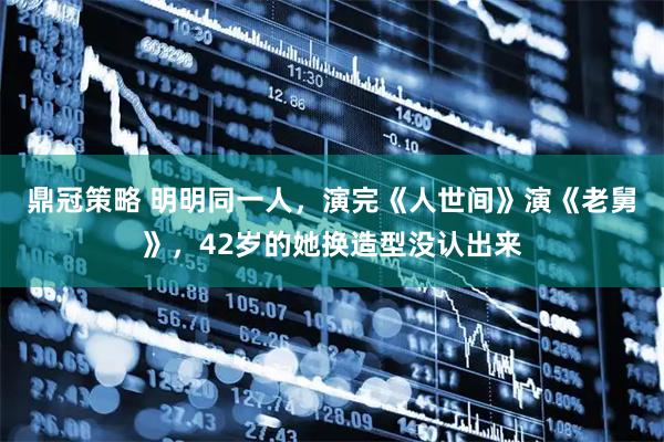 鼎冠策略 明明同一人，演完《人世间》演《老舅》，42岁的她换造型没认出来