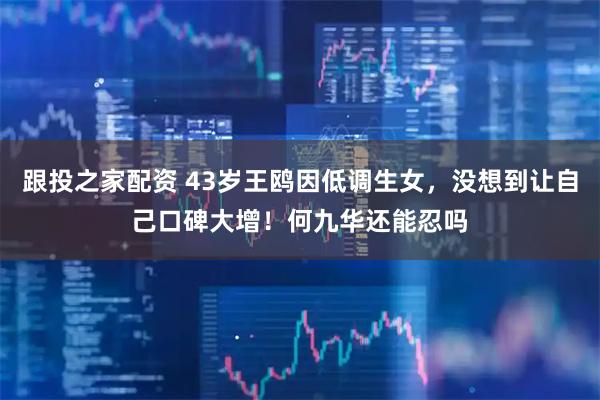 跟投之家配资 43岁王鸥因低调生女,没想到让自己口碑大增!何九华还能忍吗