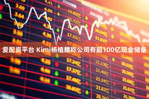 爱配资平台 Kimi杨植麟称公司有超100亿现金储备
