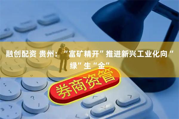 融创配资 贵州：“富矿精开”推进新兴工业化向“绿”生“金”