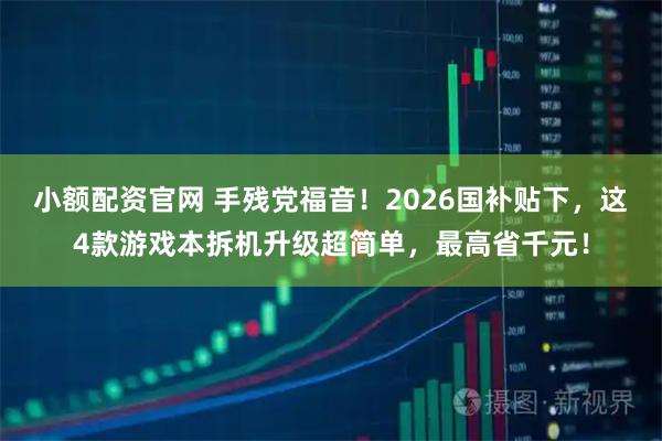 小额配资官网 手残党福音！2026国补贴下，这4款游戏本拆机升级超简单，最高省千元！