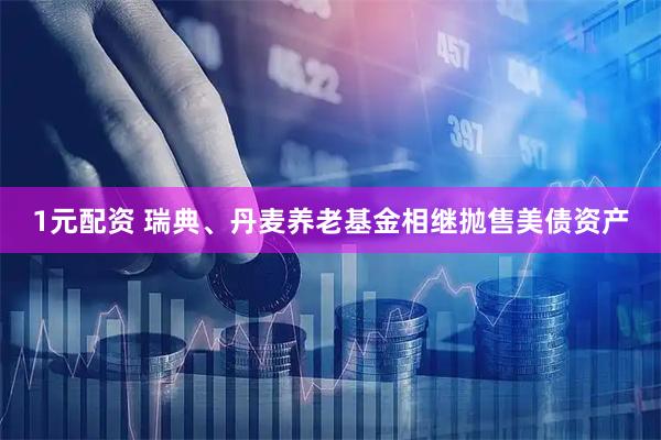 1元配资 瑞典、丹麦养老基金相继抛售美债资产