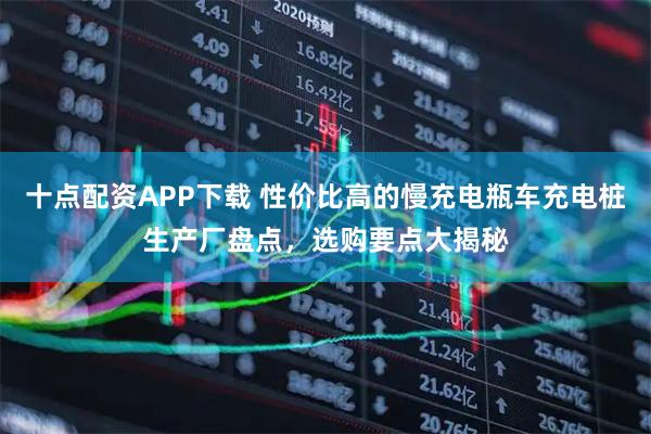 十点配资APP下载 性价比高的慢充电瓶车充电桩生产厂盘点，选购要点大揭秘