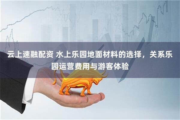 云上速融配资 水上乐园地面材料的选择，关系乐园运营费用与游客体验
