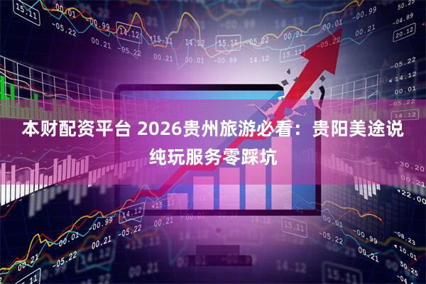 本财配资平台 2026贵州旅游必看：贵阳美途说纯玩服务零踩坑