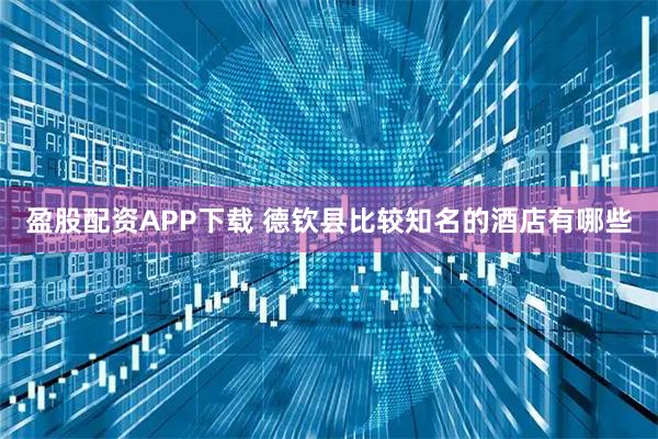 盈股配资APP下载 德钦县比较知名的酒店有哪些