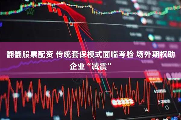 翻翻股票配资 传统套保模式面临考验 场外期权助企业“减震”