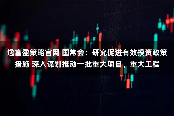 逸富盈策略官网 国常会：研究促进有效投资政策措施 深入谋划推动一批重大项目、重大工程