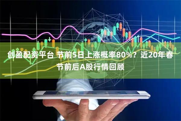 创盈配资平台 节前5日上涨概率80%？近20年春节前后A股行情回顾