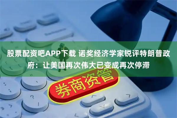 股票配资吧APP下载 诺奖经济学家锐评特朗普政府：让美国再次伟大已变成再次停滞