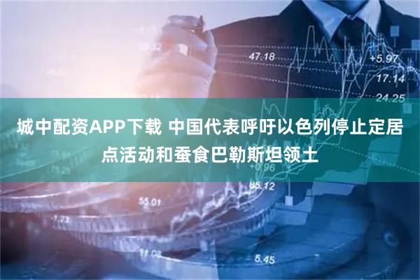 城中配资APP下载 中国代表呼吁以色列停止定居点活动和蚕食巴勒斯坦领土