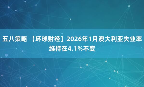五八策略 【环球财经】2026年1月澳大利亚失业率维持在4.1%不变