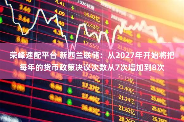 荣峰速配平台 新西兰联储：从2027年开始将把每年的货币政策决议次数从7次增加到8次